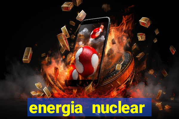 energia nuclear vantagens e desvantagens